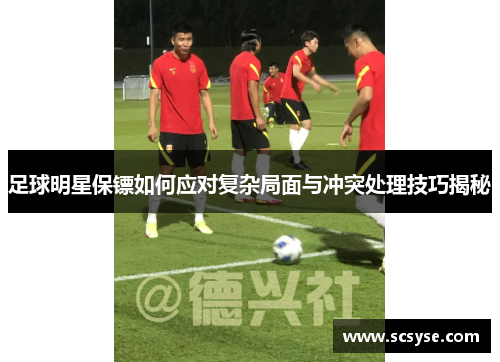足球明星保镖如何应对复杂局面与冲突处理技巧揭秘