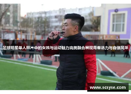 足球明星单人照片中的女孩与运动魅力完美融合展现青春活力与自信风采