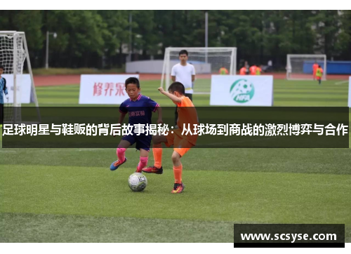 足球明星与鞋贩的背后故事揭秘：从球场到商战的激烈博弈与合作