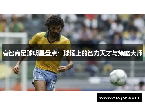 高智商足球明星盘点：球场上的智力天才与策略大师
