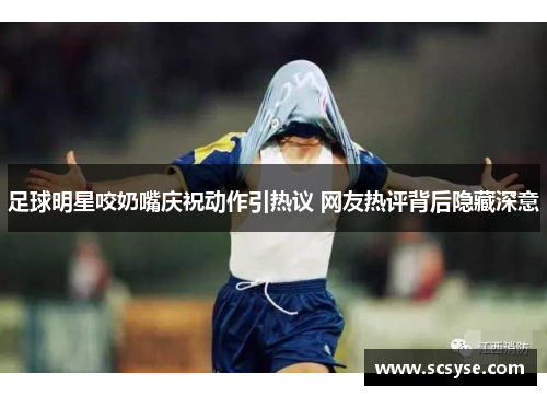 足球明星咬奶嘴庆祝动作引热议 网友热评背后隐藏深意