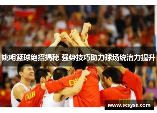 姚明篮球绝招揭秘 强势技巧助力球场统治力提升