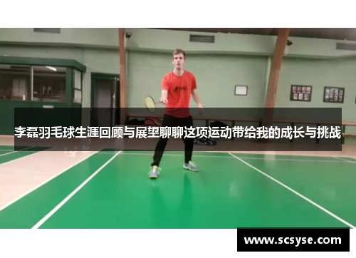 李磊羽毛球生涯回顾与展望聊聊这项运动带给我的成长与挑战