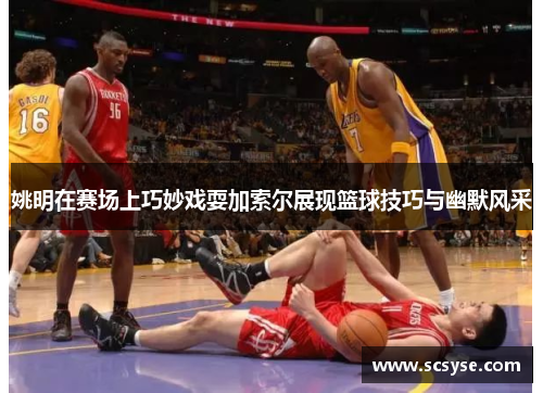 姚明在赛场上巧妙戏耍加索尔展现篮球技巧与幽默风采
