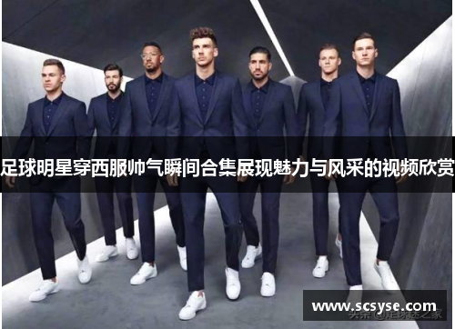 足球明星穿西服帅气瞬间合集展现魅力与风采的视频欣赏