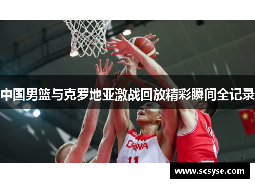 中国男篮与克罗地亚激战回放精彩瞬间全记录