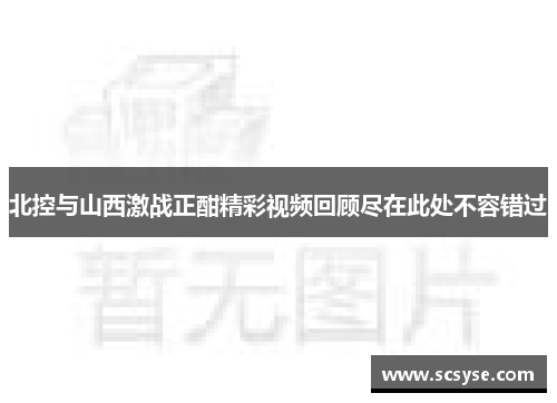 北控与山西激战正酣精彩视频回顾尽在此处不容错过