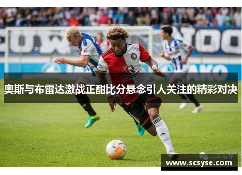 奥斯与布雷达激战正酣比分悬念引人关注的精彩对决
