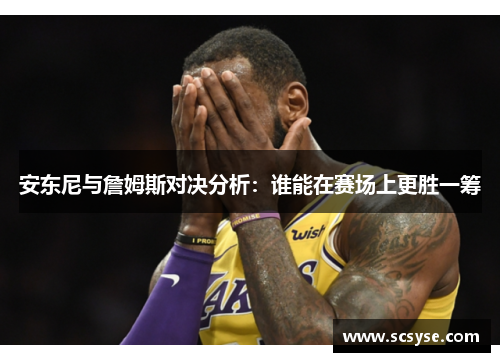 安东尼与詹姆斯对决分析：谁能在赛场上更胜一筹