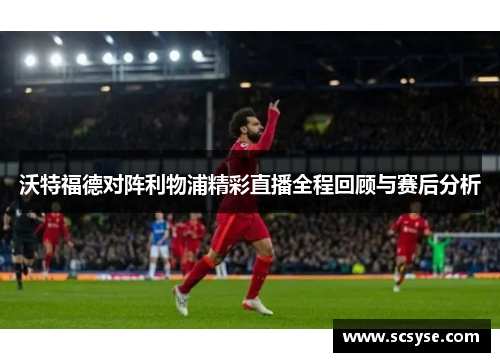 沃特福德对阵利物浦精彩直播全程回顾与赛后分析